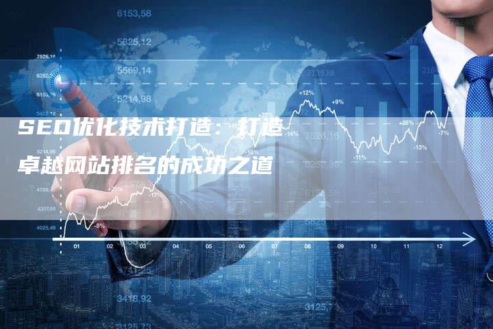 SEO优化技术打造：打造卓越网站排名的成功之道