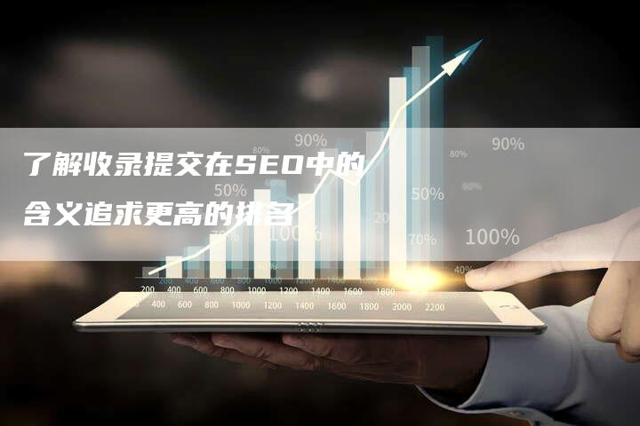 了解收录提交在SEO中的含义追求更高的排名