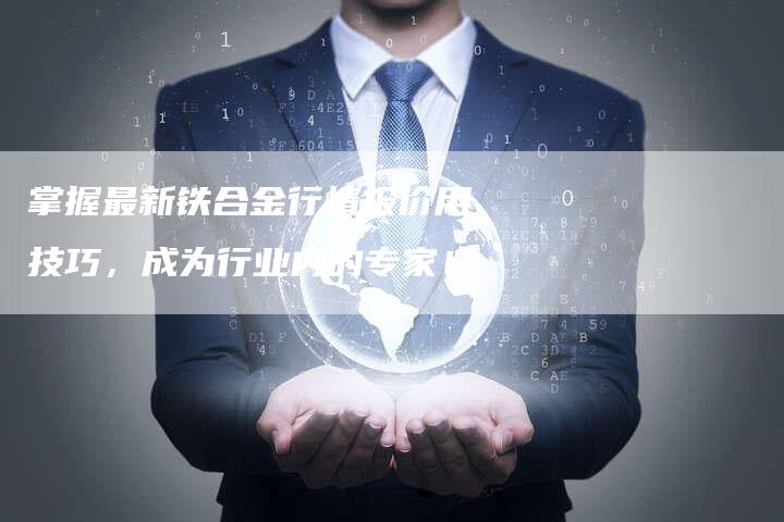 掌握最新铁合金行情报价用技巧，成为行业内的专家！