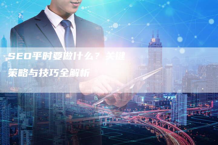 SEO平时要做什么？关键策略与技巧全解析