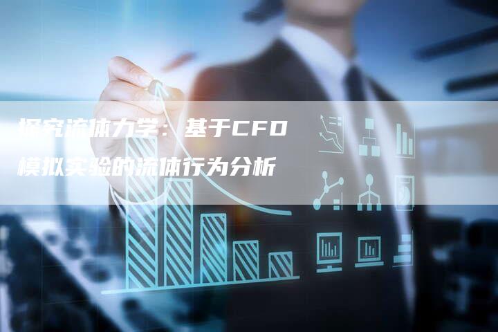 探究流体力学：基于CFD模拟实验的流体行为分析