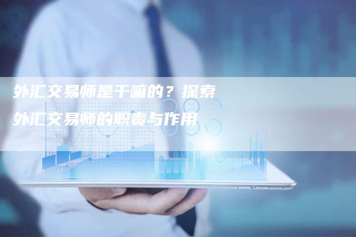 外汇交易师是干嘛的？探索外汇交易师的职责与作用