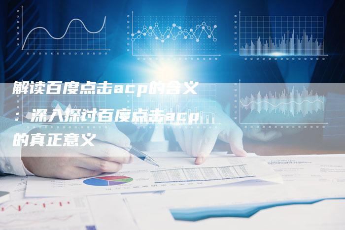 解读百度点击acp的含义：深入探讨百度点击acp的真正意义