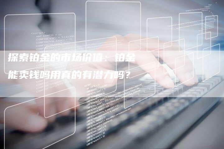 探索铂金的市场价值：铂金能卖钱吗用真的有潜力吗？