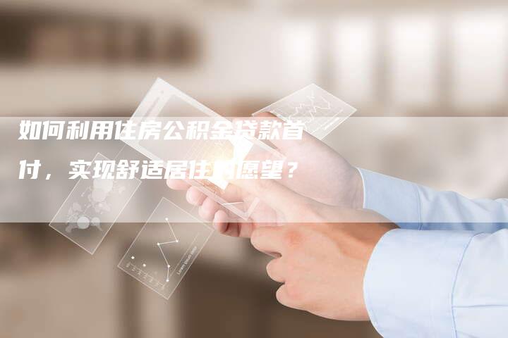 如何利用住房公积金贷款首付，实现舒适居住的愿望？