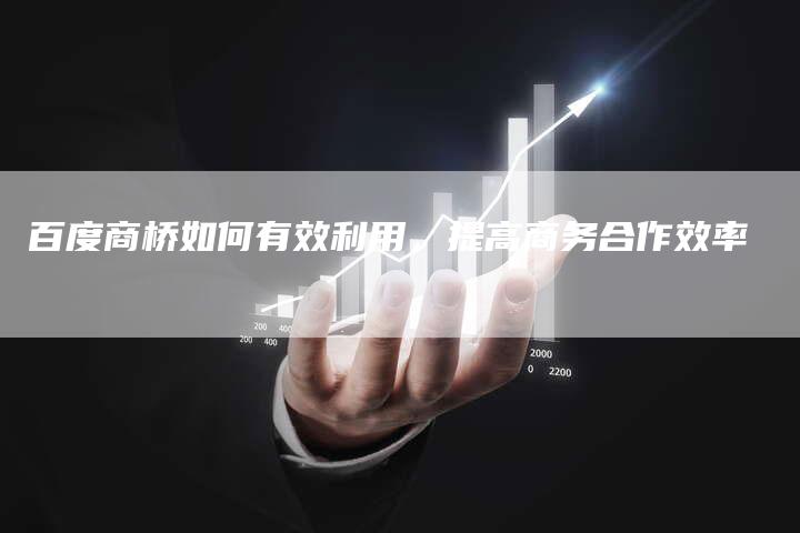 百度商桥如何有效利用，提高商务合作效率