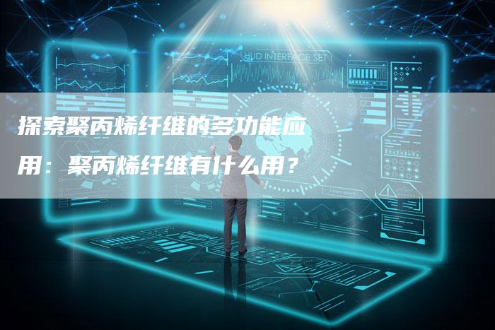 探索聚丙烯纤维的多功能应用：聚丙烯纤维有什么用？