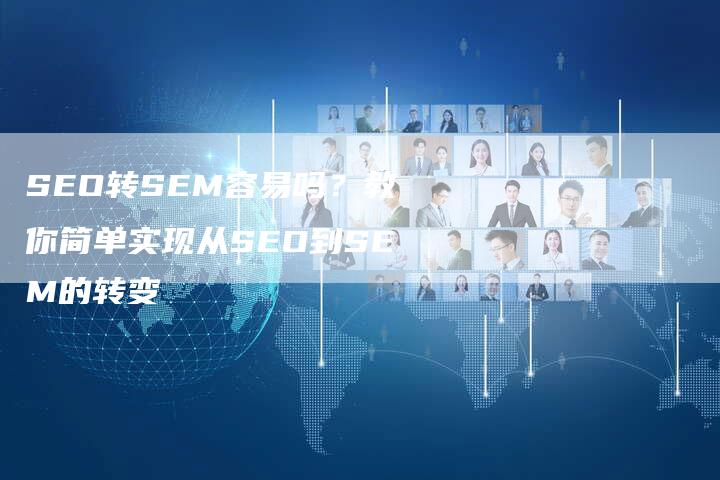 SEO转SEM容易吗？教你简单实现从SEO到SEM的转变