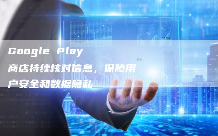 Google Play 商店持续核对信息，保障用户安全和数据隐私