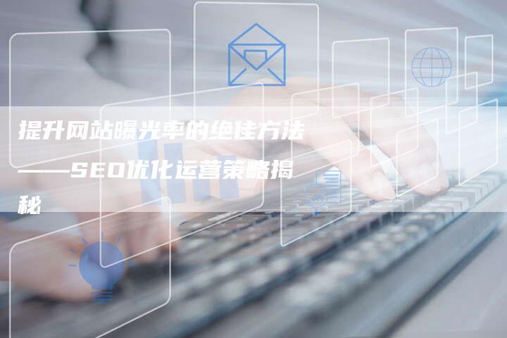 提升网站曝光率的绝佳方法——SEO优化运营策略揭秘