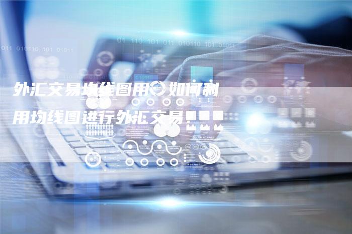 外汇交易均线图用：如何利用均线图进行外汇交易？