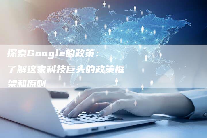 探索Google的政策：了解这家科技巨头的政策框架和原则