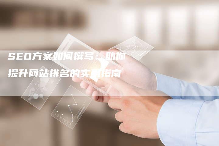 SEO方案如何撰写：助你提升网站排名的实用指南