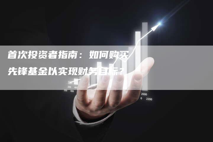 首次投资者指南：如何购买先锋基金以实现财务目标？