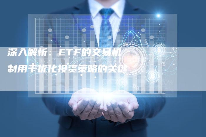 深入解析：ETF的交易机制用于优化投资策略的关键