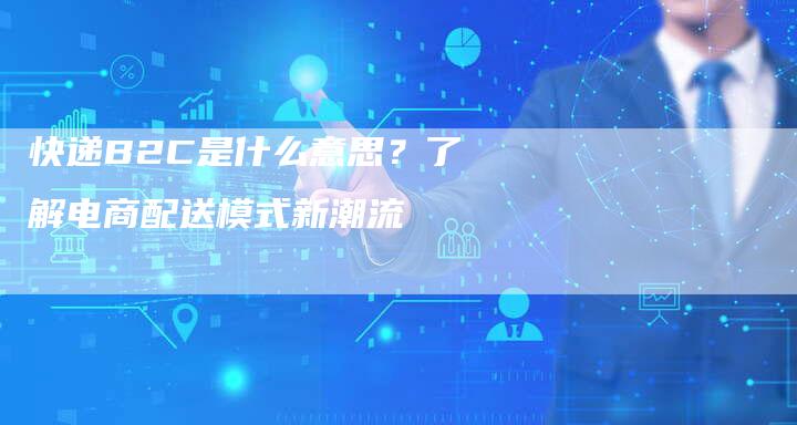 快递B2C是什么意思？了解电商配送模式新潮流