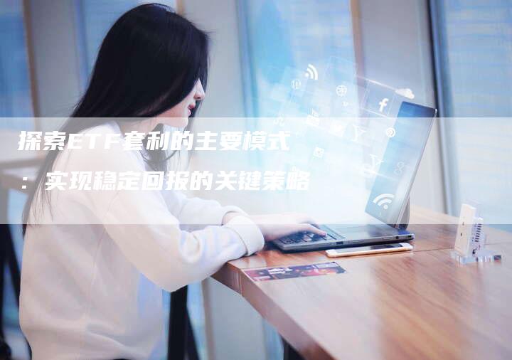 探索ETF套利的主要模式：实现稳定回报的关键策略